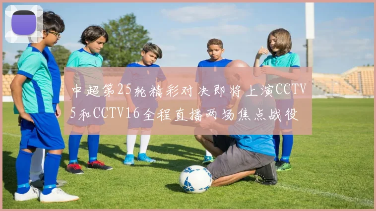 中超第25轮精彩对决即将上演CCTV5和CCTV16全程直播两场焦点战役